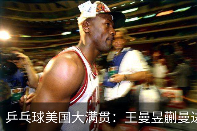 乒乓球美国大满贯：王曼昱/蒯曼进女双决赛 蒯曼进女单八强