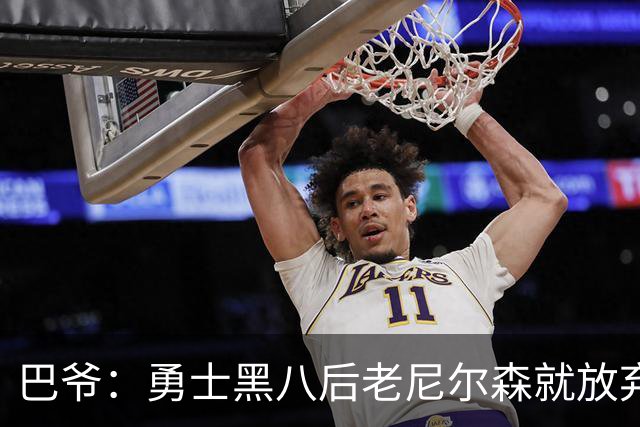 巴爷：勇士黑八后老尼尔森就放弃了 他只想报仇根本不在乎下一轮