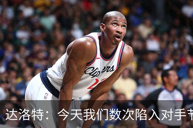 达洛特：今天我们数次陷入对手节奏 对民主刚果那场确实表现不好